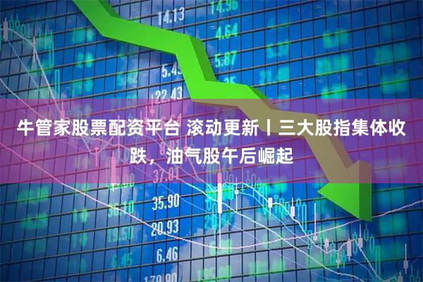 牛管家股票配资平台 滚动更新丨三大股指集体收跌，油气股午后崛起
