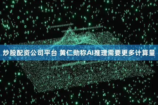炒股配资公司平台 黄仁勋称AI推理需要更多计算量