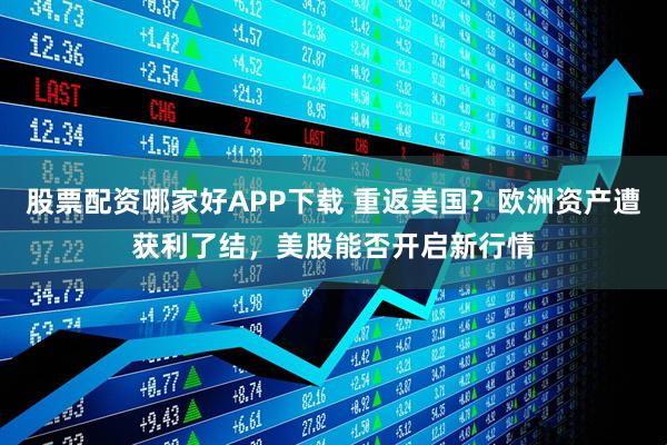 股票配资哪家好APP下载 重返美国？欧洲资产遭获利了结，美股能否开启新行情