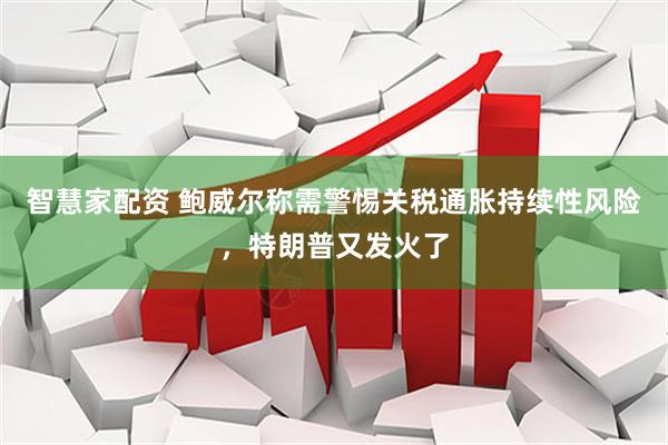 智慧家配资 鲍威尔称需警惕关税通胀持续性风险，特朗普又发火了