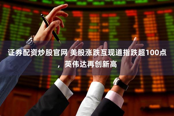 证券配资炒股官网 美股涨跌互现道指跌超100点，英伟达再创新高