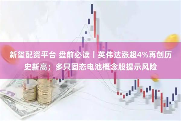 新玺配资平台 盘前必读丨英伟达涨超4%再创历史新高；多只固态电池概念股提示风险
