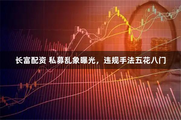 长富配资 私募乱象曝光，违规手法五花八门
