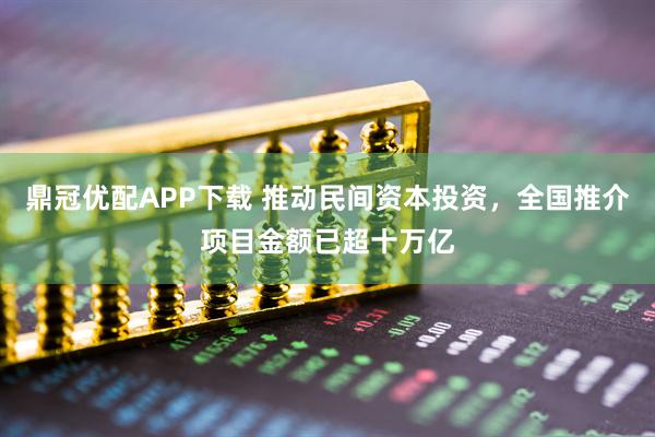 鼎冠优配APP下载 推动民间资本投资，全国推介项目金额已超十万亿
