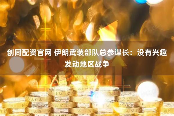 创同配资官网 伊朗武装部队总参谋长：没有兴趣发动地区战争