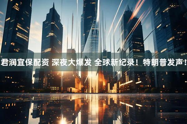 君润宜保配资 深夜大爆发 全球新纪录！特朗普发声！