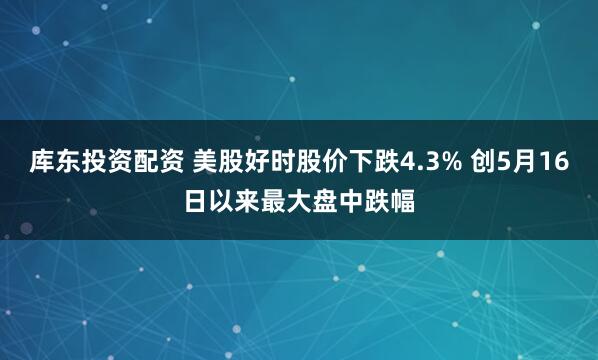 库东投资配资 美股好时股价下跌4.3% 创5月16日以来最大盘中跌幅