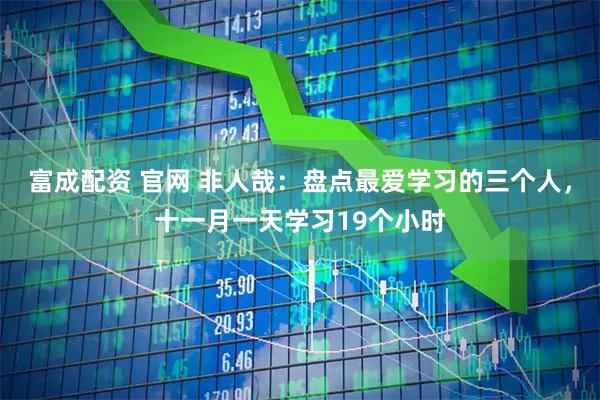 富成配资 官网 非人哉：盘点最爱学习的三个人，十一月一天学习19个小时