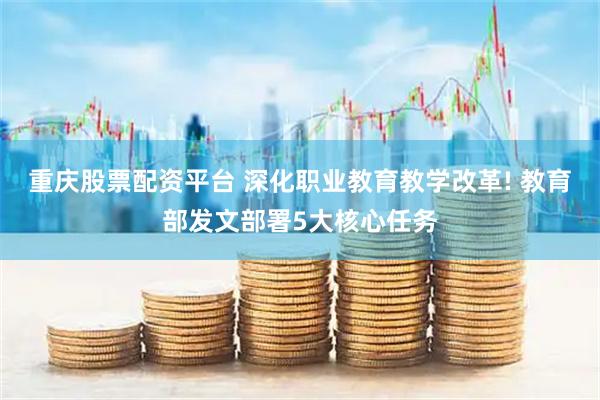 重庆股票配资平台 深化职业教育教学改革! 教育部发文部署5大核心任务
