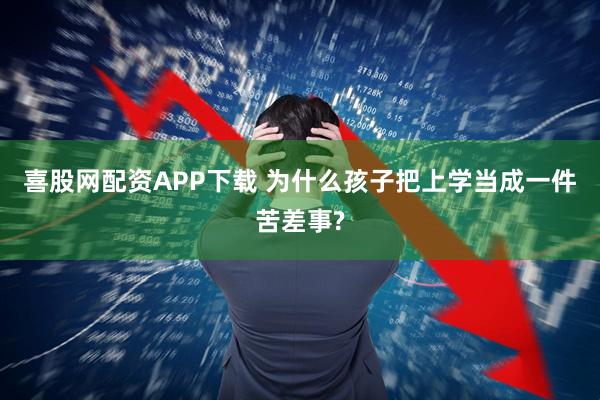 喜股网配资APP下载 为什么孩子把上学当成一件苦差事?