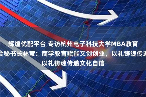 辉煌优配平台 专访杭州电子科技大学MBA教育中心校友会秘书长林莹：商学教育赋能文创创业，以礼铸魂传递文化自信