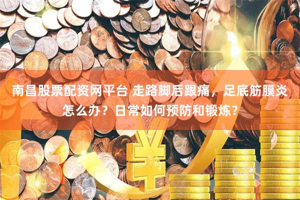 南昌股票配资网平台 走路脚后跟痛，足底筋膜炎怎么办？日常如何预防和锻炼？