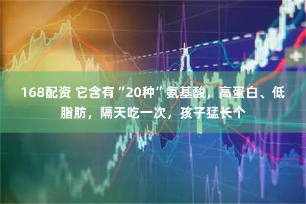 168配资 它含有“20种”氨基酸，高蛋白、低脂肪，隔天吃一次，孩子猛长个