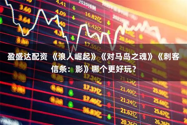 盈盛达配资 《浪人崛起》《对马岛之魂》《刺客信条：影》哪个更好玩？