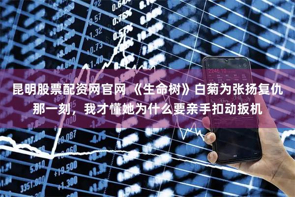 昆明股票配资网官网 《生命树》白菊为张扬复仇那一刻，我才懂她为什么要亲手扣动扳机