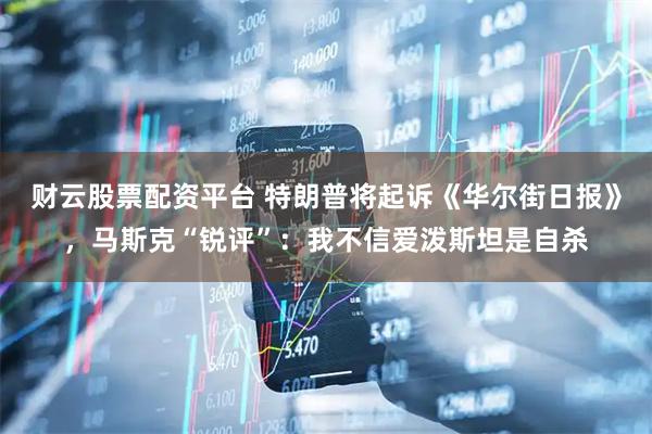 财云股票配资平台 特朗普将起诉《华尔街日报》，马斯克“锐评”：我不信爱泼斯坦是自杀