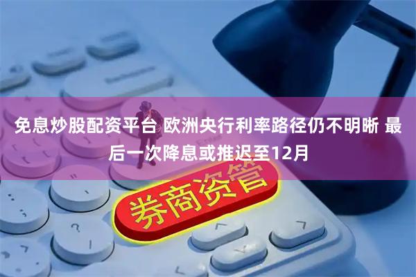 免息炒股配资平台 欧洲央行利率路径仍不明晰 最后一次降息或推迟至12月