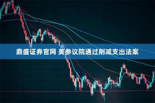 鼎盛证券官网 美参议院通过削减支出法案