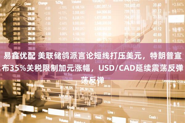 易鑫优配 美联储鸽派言论短线打压美元，特朗普宣布35%关税限制加元涨幅，USD/CAD延续震荡反弹