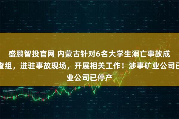 盛鹏智投官网 内蒙古针对6名大学生溺亡事故成立调查组，进驻事故现场，开展相关工作！涉事矿业公司已停产