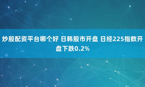 炒股配资平台哪个好 日韩股市开盘 日经225指数开盘下跌0.2%