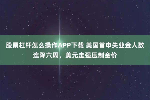 股票杠杆怎么操作APP下载 美国首申失业金人数连降六周，美元走强压制金价