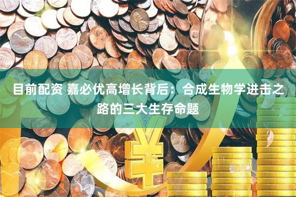 目前配资 嘉必优高增长背后：合成生物学进击之路的三大生存命题