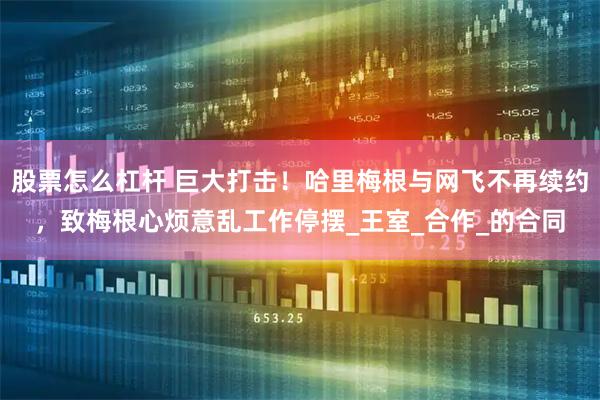 股票怎么杠杆 巨大打击！哈里梅根与网飞不再续约，致梅根心烦意乱工作停摆_王室_合作_的合同
