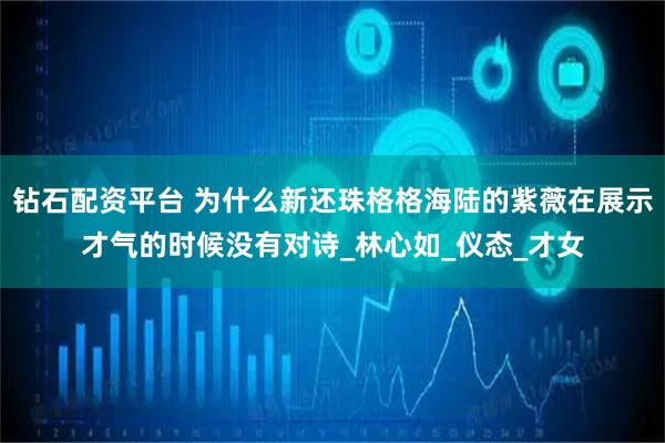 钻石配资平台 为什么新还珠格格海陆的紫薇在展示才气的时候没有对诗_林心如_仪态_才女