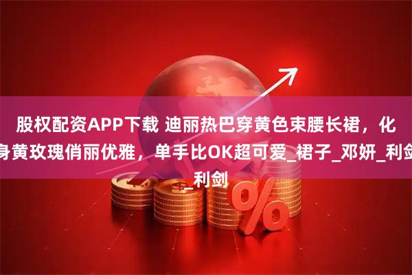 股权配资APP下载 迪丽热巴穿黄色束腰长裙，化身黄玫瑰俏丽优雅，单手比OK超可爱_裙子_邓妍_利剑