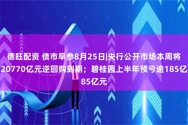 德旺配资 债市早参8月25日|央行公开市场本周将有20770亿元逆回购到期；碧桂园上半年预亏逾185亿元