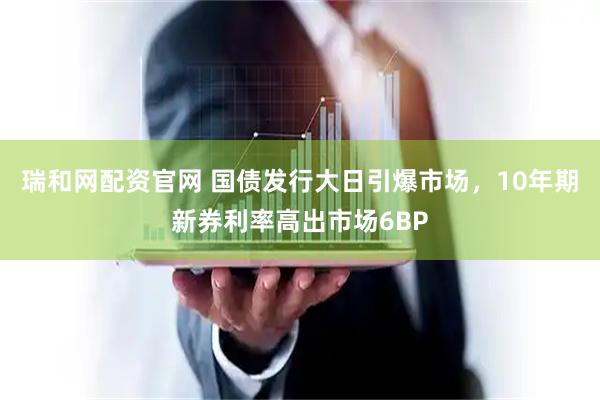 瑞和网配资官网 国债发行大日引爆市场，10年期新券利率高出市场6BP