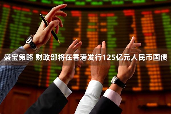 盛宝策略 财政部将在香港发行125亿元人民币国债