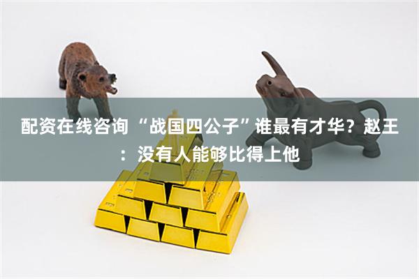 配资在线咨询 “战国四公子”谁最有才华？赵王：没有人能够比得上他