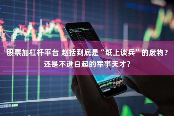 股票加杠杆平台 赵括到底是“纸上谈兵”的废物？还是不逊白起的军事天才？