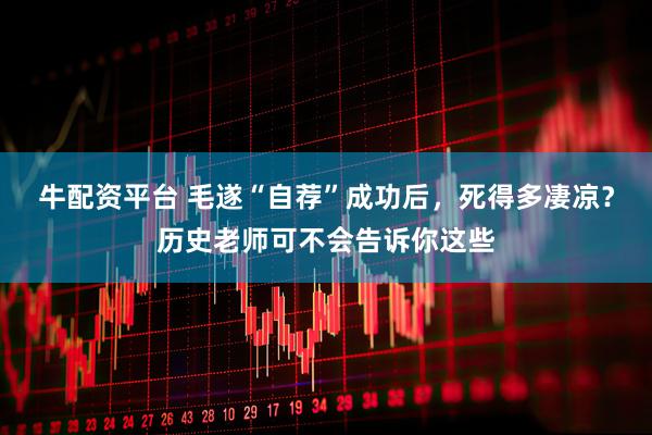 牛配资平台 毛遂“自荐”成功后，死得多凄凉？历史老师可不会告诉你这些