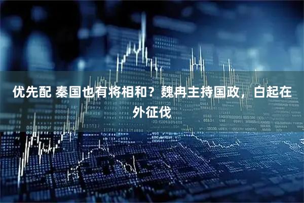 优先配 秦国也有将相和？魏冉主持国政，白起在外征伐