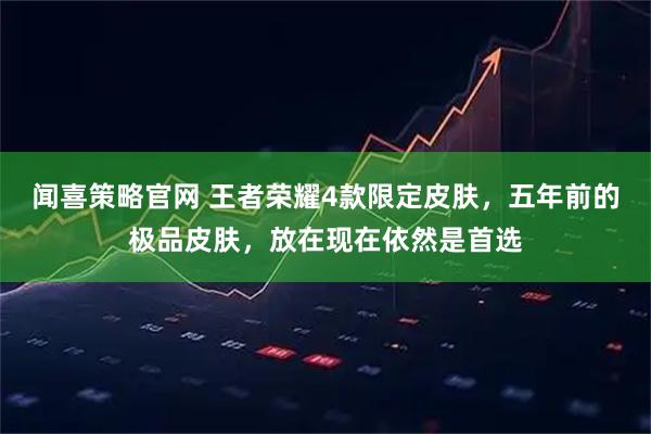 闻喜策略官网 王者荣耀4款限定皮肤，五年前的极品皮肤，放在现在依然是首选