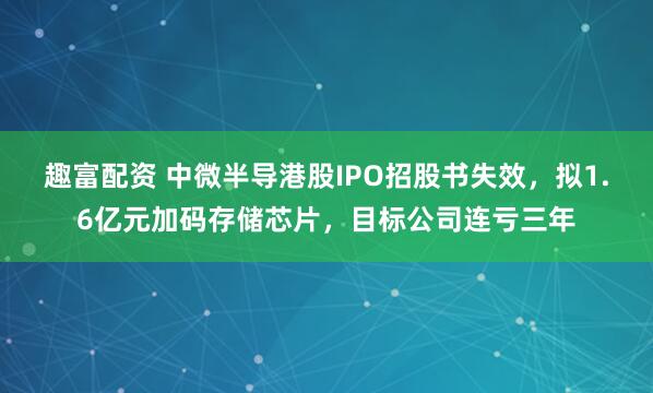 趣富配资 中微半导港股IPO招股书失效，拟1.6亿元加码存储芯片，目标公司连亏三年